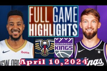 Sacramento Kings vs New Orleans Pelicans Full Game Highlights April 10, 2024 | NBA Season