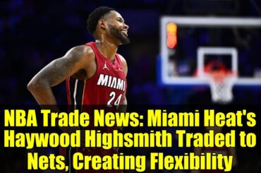 NBA Trade News: Miami Heat's Haywood Highsmith Traded to Nets, Creating Flexibility