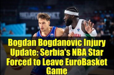 Bogdan Bogdanovic Injury Update: Serbia's NBA Star Forced to Leave EuroBasket Game