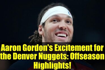 Aaron Gordon's Excitement for the Denver Nuggets: Offseason Highlights!