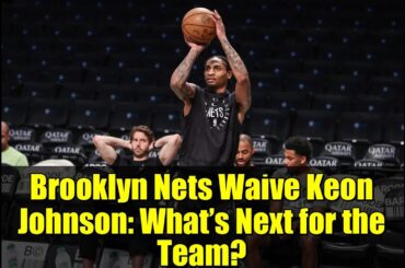 Brooklyn Nets Waive Keon Johnson: What’s Next for the Team?