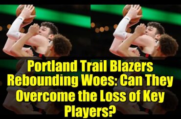 Portland Trail Blazers Rebounding Woes: Can They Overcome the Loss of Key Players?